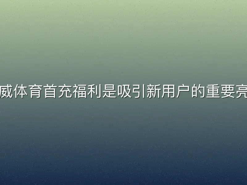 必威体育首充福利是吸引新用户的重要亮点